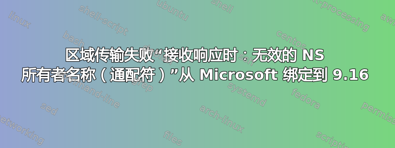 区域传输失败“接收响应时：无效的 NS 所有者名称（通配符）”从 Microsoft 绑定到 9.16