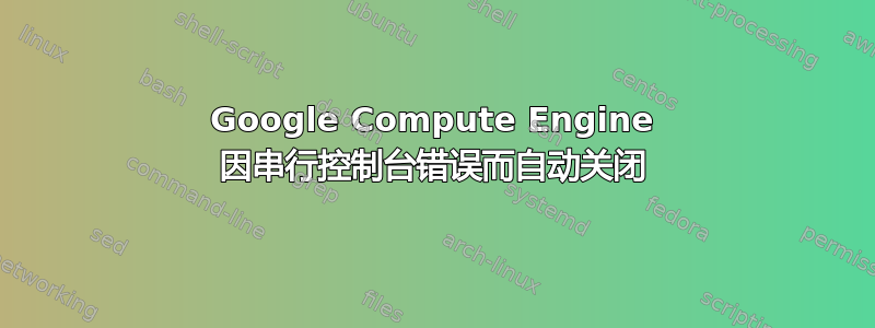 Google Compute Engine 因串行控制台错误而自动关闭