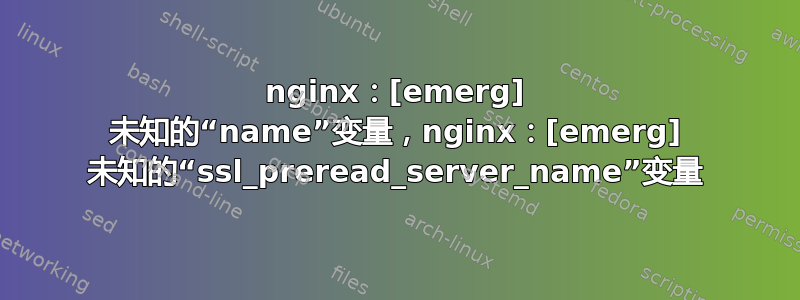 nginx：[emerg] 未知的“name”变量，nginx：[emerg] 未知的“ssl_preread_server_name”变量