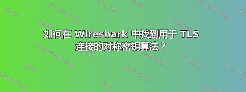 如何在 Wireshark 中找到用于 TLS 连接的对称密钥算法？