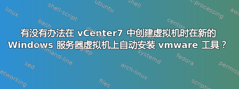 有没有办法在 vCenter7 中创建虚拟机时在新的 Windows 服务器虚拟机上自动安装 vmware 工具？