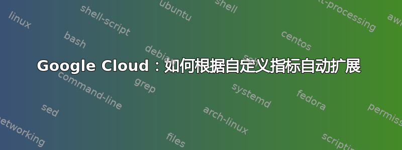 Google Cloud：如何根据自定义指标自动扩展