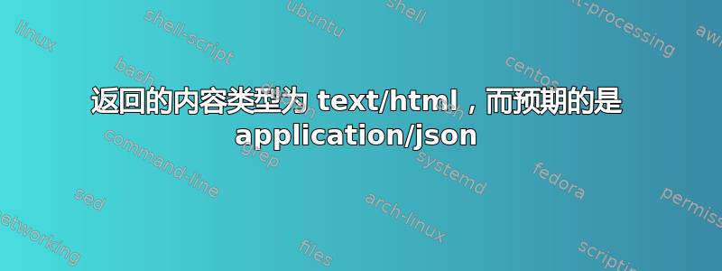 返回的内容类型为 text/html，而预期的是 application/json