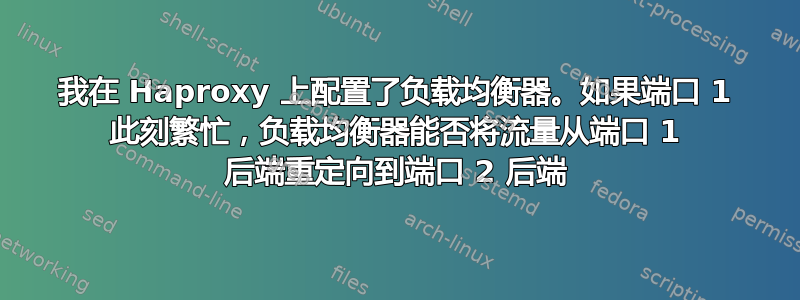 我在 Haproxy 上配置了负载均衡器。如果端口 1 此刻繁忙，负载均衡器能否将流量从端口 1 后端重定向到端口 2 后端