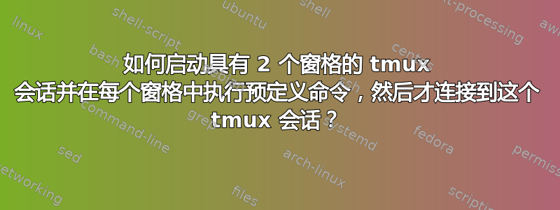 如何启动具有 2 个窗格的 tmux 会话并在每个窗格中执行预定义命令，然后才连接到这个 tmux 会话？