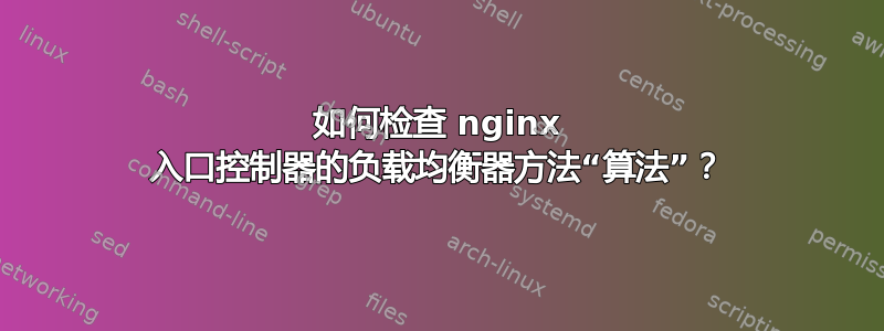 如何检查 nginx 入口控制器的负载均衡器方法“算法”？