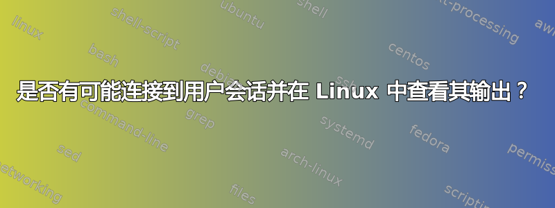 是否有可能连接到用户会话并在 Linux 中查看其输出？