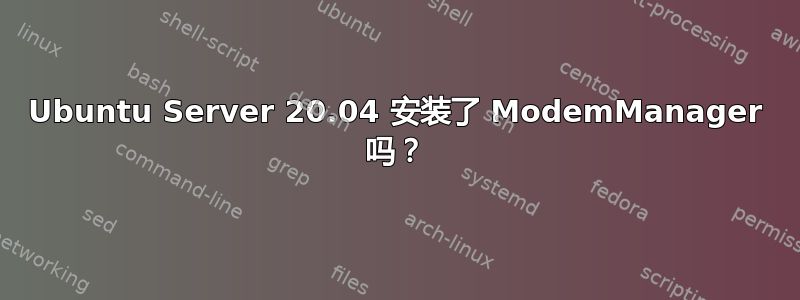 Ubuntu Server 20.04 安装了 ModemManager 吗？