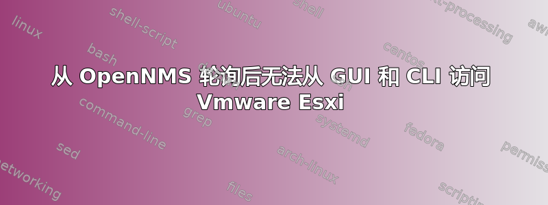 从 OpenNMS 轮询后无法从 GUI 和 CLI 访问 Vmware Esxi