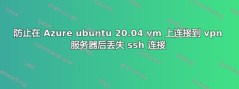 防止在 Azure ubuntu 20.04 vm 上连接到 vpn 服务器后丢失 ssh 连接