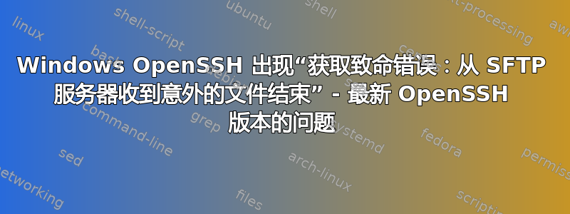 Windows OpenSSH 出现“获取致命错误：从 SFTP 服务器收到意外的文件结束” - 最新 OpenSSH 版本的问题