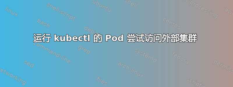 运行 kubectl 的 Pod 尝试访问外部集群