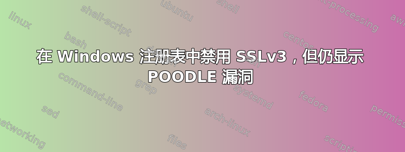 在 Windows 注册表中禁用 SSLv3，但仍显示 POODLE 漏洞