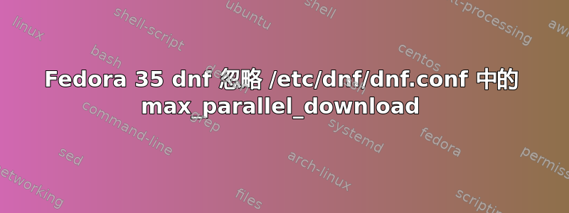 Fedora 35 dnf 忽略 /etc/dnf/dnf.conf 中的 max_parallel_download