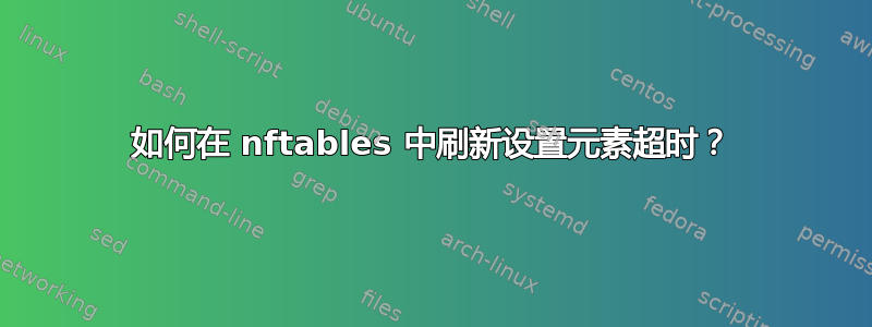 如何在 nftables 中刷新设置元素超时？