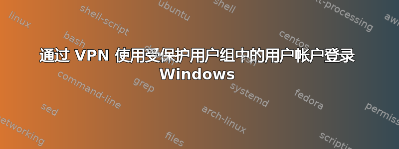 通过 VPN 使用受保护用户组中的用户帐户登录 Windows