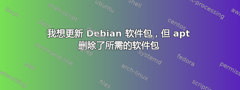 我想更新 Debian 软件包，但 apt 删除了所需的软件包