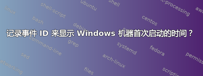 记录事件 ID 来显示 Windows 机器首次启动的时间？