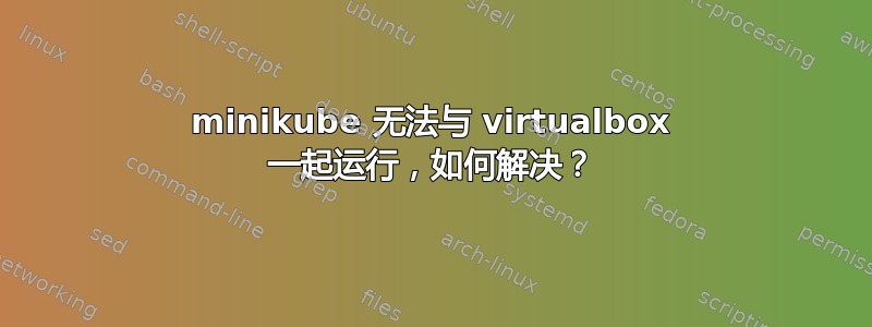 minikube 无法与 virtualbox 一起运行，如何解决？