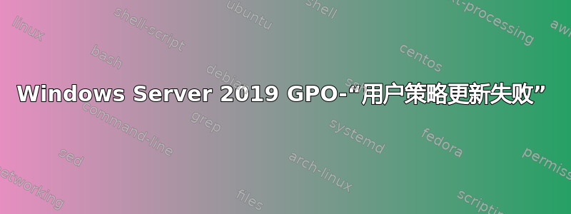 Windows Server 2019 GPO-“用户策略更新失败”