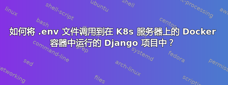 如何将 .env 文件调用到在 K8s 服务器上的 Docker 容器中运行的 Django 项目中？