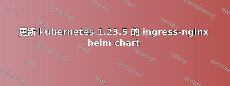 更新 kubernetes 1.23.5 的 ingress-nginx helm chart