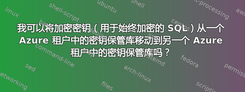 我可以将加密密钥（用于始终加密的 SQL）从一个 Azure 租户中的密钥保管库移动到另一个 Azure 租户中的密钥保管库吗？