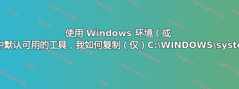 使用 Windows 环境（或 sysinternals）中默认可用的工具，我如何复制（仅）C:\WINDOWS\system32\config\？