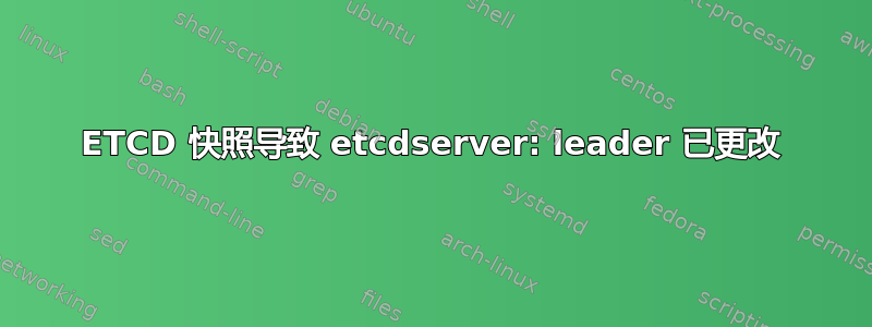 ETCD 快照导致 etcdserver: leader 已更改