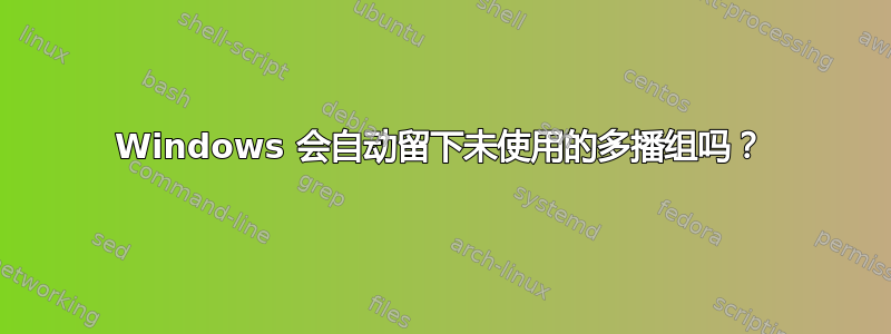 Windows 会自动留下未使用的多播组吗？