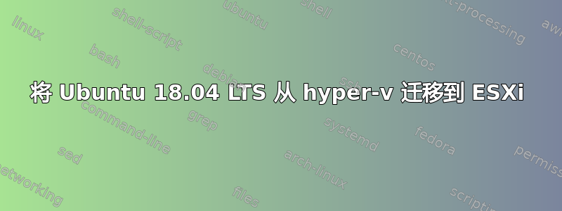 将 Ubuntu 18.04 LTS 从 hyper-v 迁移到 ESXi