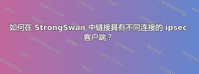 如何在 StrongSwan 中链接具有不同连接的 ipsec 客户端？