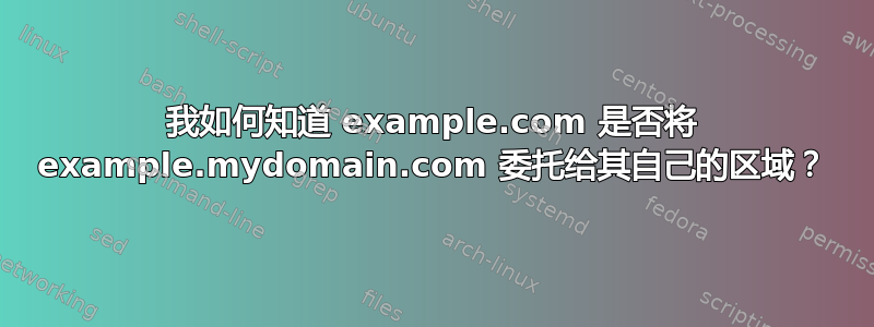 我如何知道 example.com 是否将 example.mydomain.com 委托给其自己的区域？