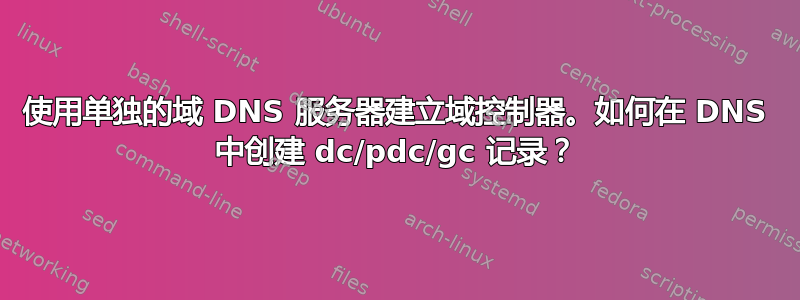 使用单独的域 DNS 服务器建立域控制器。如何在 DNS 中创建 dc/pdc/gc 记录？