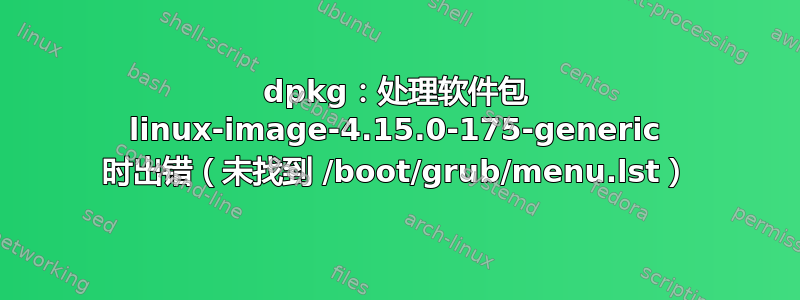 dpkg：处理软件包 linux-image-4.15.0-175-generic 时出错（未找到 /boot/grub/menu.lst）