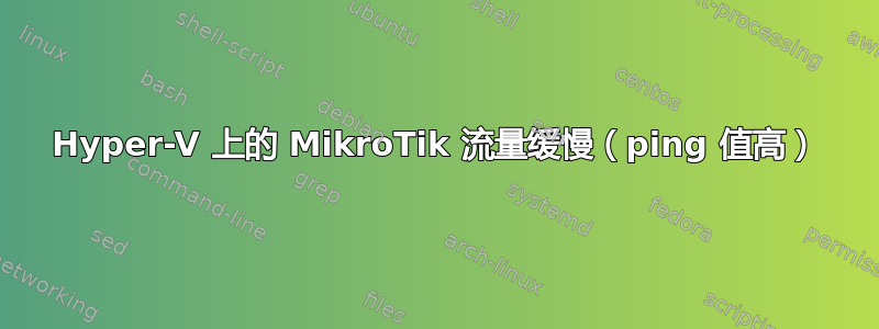 Hyper-V 上的 MikroTik 流量缓慢（ping 值高）