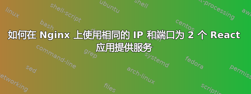 如何在 Nginx 上使用相同的 IP 和端口为 2 个 React 应用提供服务