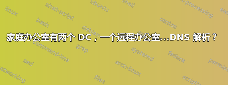 家庭办公室有两个 DC，一个远程办公室...DNS 解析？