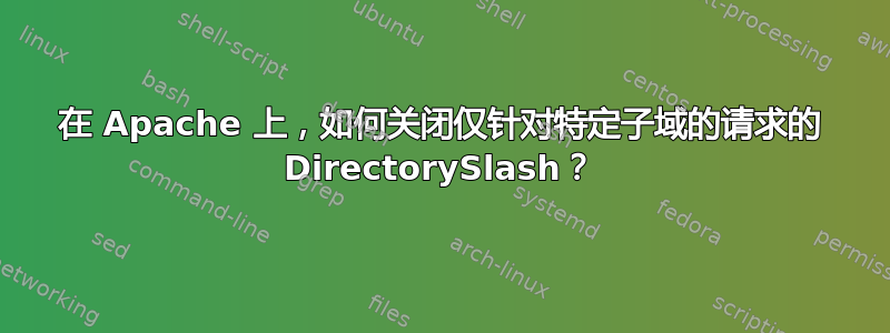 在 Apache 上，如何关闭仅针对特定子域的请求的 DirectorySlash？