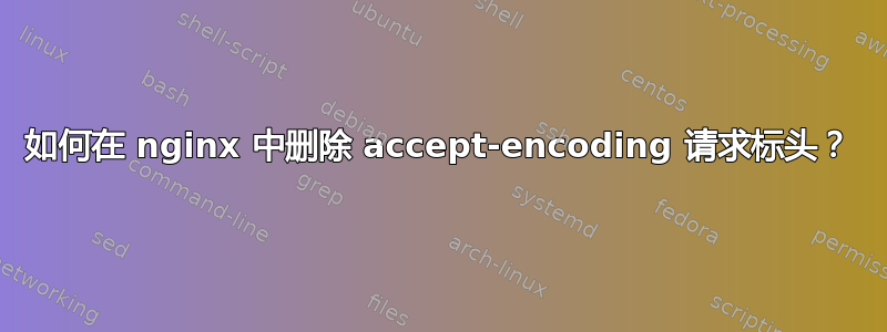 如何在 nginx 中删除 accept-encoding 请求标头？