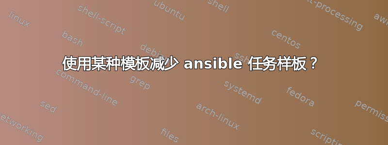 使用某种模板减少 ansible 任务样板？