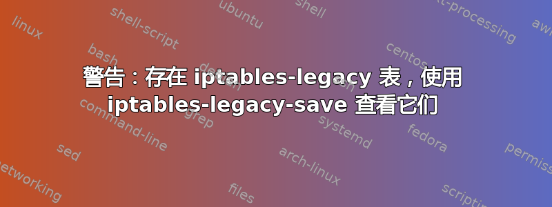 警告：存在 iptables-legacy 表，使用 iptables-legacy-save 查看它们