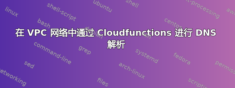 在 VPC 网络中通过 Cloudfunctions 进行 DNS 解析