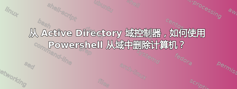 从 Active Directory 域控制器，如何使用 Powershell 从域中删除计算机？