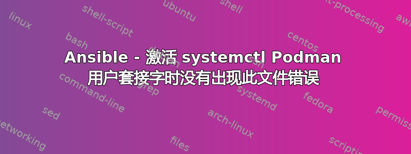 Ansible - 激活 systemctl Podman 用户套接字时没有出现此文件错误