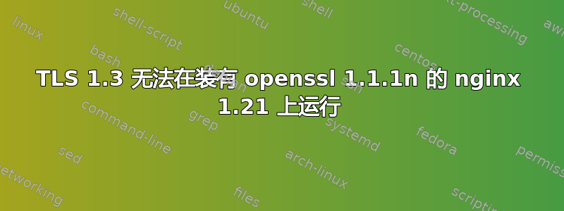 TLS 1.3 无法在装有 openssl 1.1.1n 的 nginx 1.21 上运行