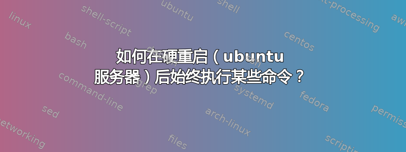 如何在硬重启（ubuntu 服务器）后始终执行某些命令？