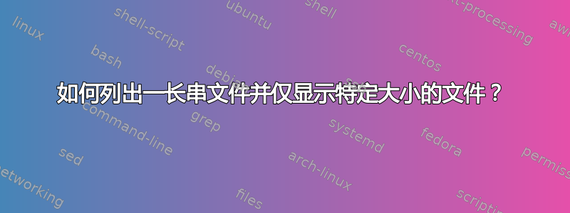 如何列出一长串文件并仅显示特定大小的文件？