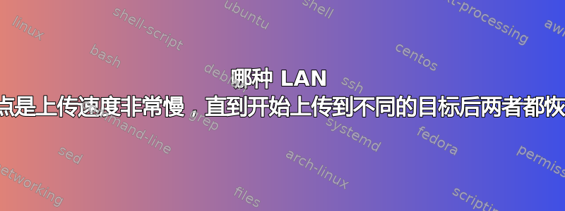 哪种 LAN 问题的特点是上传速度非常慢，直到开始上传到不同的目标后两者都恢复正常？