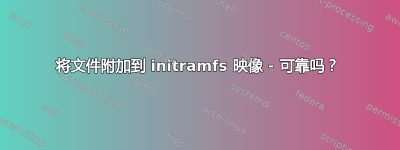 将文件附加到 initramfs 映像 - 可靠吗？